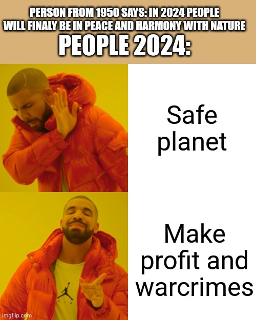 My boy earth | PERSON FROM 1950 SAYS: IN 2024 PEOPLE WILL FINALY BE IN PEACE AND HARMONY WITH NATURE; PEOPLE 2024:; Safe planet; Make profit and warcrimes | image tagged in memes,drake hotline bling | made w/ Imgflip meme maker