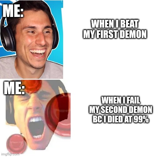 I think y'all had the same feeling | ME:; WHEN I BEAT MY FIRST DEMON; ME:; WHEN I FAIL MY SECOND DEMON BC I DIED AT 99% | image tagged in memes,geometry dash | made w/ Imgflip meme maker