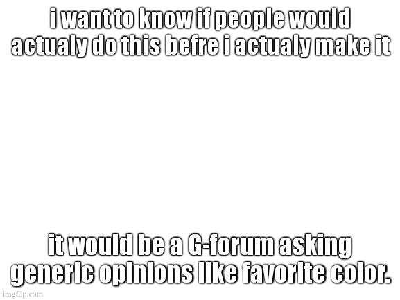 totaly fine if no one wants to do it. (however the more people that do it the better sample it is) | i want to know if people would actualy do this befre i actualy make it; it would be a G-forum asking generic opinions like favorite color. | image tagged in a totaly real template by cookie | made w/ Imgflip meme maker