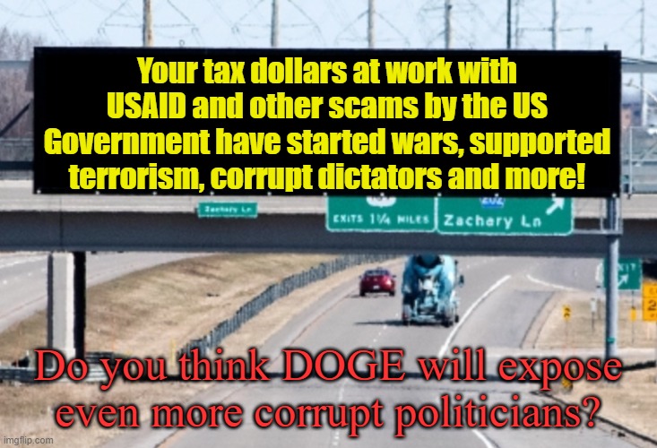 If they haven't been pointing out the problem and trying to fix it, get rid of them all | Your tax dollars at work with USAID and other scams by the US Government have started wars, supported terrorism, corrupt dictators and more! Do you think DOGE will expose even more corrupt politicians? | image tagged in highway sign | made w/ Imgflip meme maker
