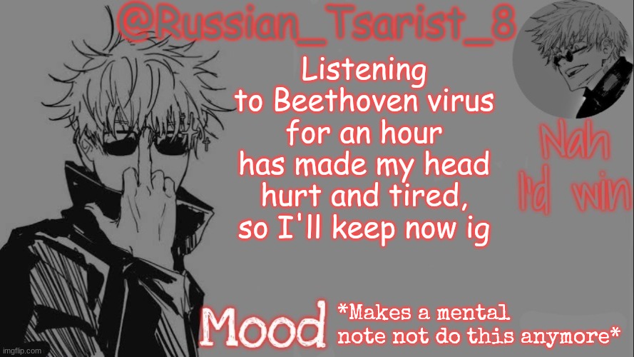 Russian_Tsarist_8 announcement temp (Thanks, Gojo-Satoru) | Listening to Beethoven virus for an hour has made my head hurt and tired, so I'll keep now ig; *Makes a mental note not do this anymore* | image tagged in russian_tsarist_8 announcement temp thanks gojo-satoru | made w/ Imgflip meme maker