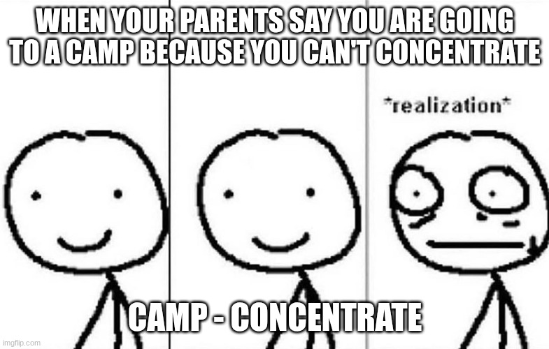 concentration | WHEN YOUR PARENTS SAY YOU ARE GOING TO A CAMP BECAUSE YOU CAN'T CONCENTRATE; CAMP - CONCENTRATE | image tagged in realization,concentration camp,dark humor | made w/ Imgflip meme maker