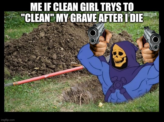 i will shoot | ME IF CLEAN GIRL TRYS TO "CLEAN" MY GRAVE AFTER I DIE | image tagged in skeletor rises from the grave | made w/ Imgflip meme maker