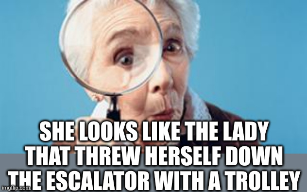 Old lady magnifying glass | SHE LOOKS LIKE THE LADY THAT THREW HERSELF DOWN THE ESCALATOR WITH A TROLLEY | image tagged in old lady magnifying glass | made w/ Imgflip meme maker