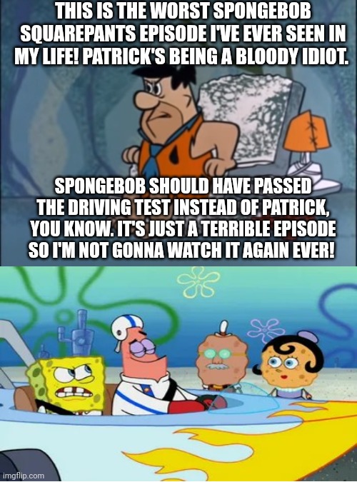 Fred hates that SpongeBob Squarepants episode called Driven to Tears | THIS IS THE WORST SPONGEBOB SQUAREPANTS EPISODE I'VE EVER SEEN IN MY LIFE! PATRICK'S BEING A BLOODY IDIOT. SPONGEBOB SHOULD HAVE PASSED THE DRIVING TEST INSTEAD OF PATRICK, YOU KNOW. IT'S JUST A TERRIBLE EPISODE SO I'M NOT GONNA WATCH IT AGAIN EVER! | image tagged in fred flintstone,worst tv episodes ever,nickelodeon,scumbob | made w/ Imgflip meme maker