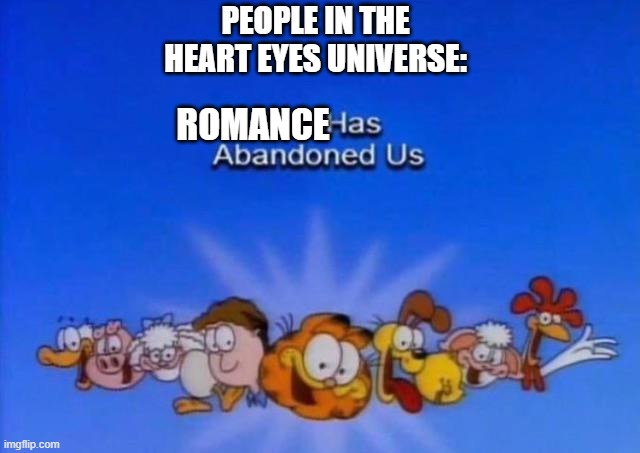 Heart Eyes movie meme | PEOPLE IN THE HEART EYES UNIVERSE:; ROMANCE | image tagged in garfield god has abandoned us | made w/ Imgflip meme maker