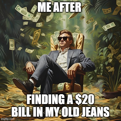 That feeling! | ME AFTER; FINDING A $20 BILL IN MY OLD JEANS | image tagged in memes | made w/ Imgflip meme maker