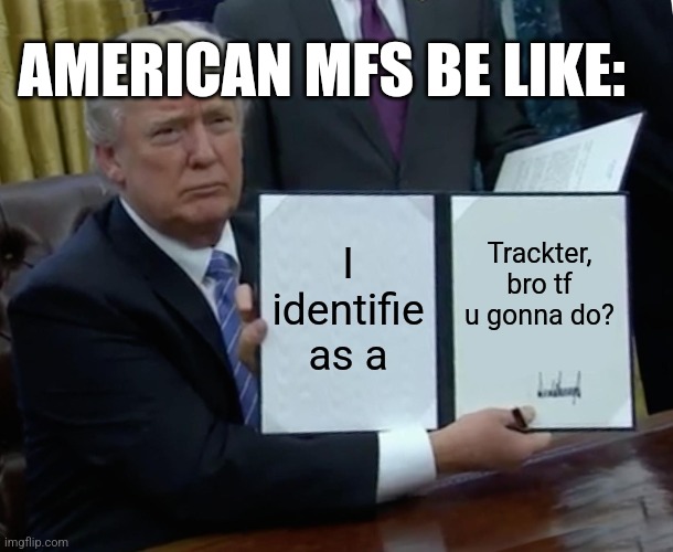 Fr bruh tf americans think thei are? Ower 92 genders america is cooked | AMERICAN MFS BE LIKE:; I identifie as a; Trackter, bro tf u gonna do? | image tagged in memes,trump bill signing | made w/ Imgflip meme maker