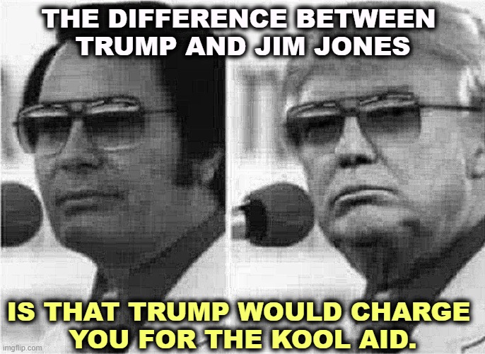 THE DIFFERENCE BETWEEN 
TRUMP AND JIM JONES; IS THAT TRUMP WOULD CHARGE 
YOU FOR THE KOOL AID. | image tagged in trump,jim jones,cult,kool aid,greed | made w/ Imgflip meme maker