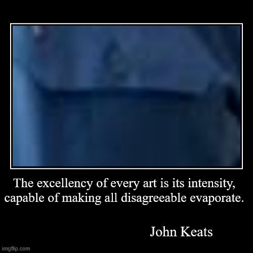 https://www.brainyquote.com/authors/john-keats-quotes | The excellency of every art is its intensity, capable of making all disagreeable evaporate. | John Keats | image tagged in funny,demotivationals,keats,art,uniformitizing,______ | made w/ Imgflip demotivational maker