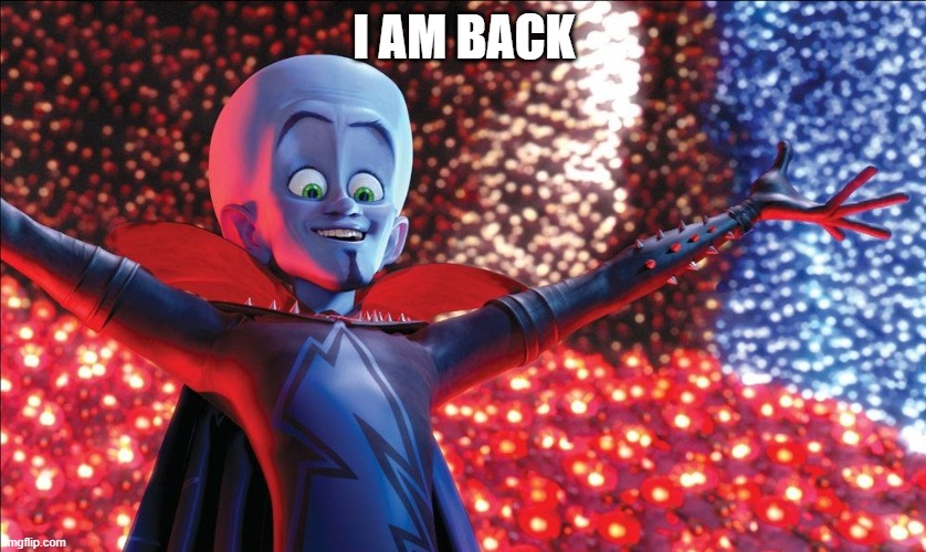 I am BACK! | I AM BACK | image tagged in megamind presentation | made w/ Imgflip meme maker