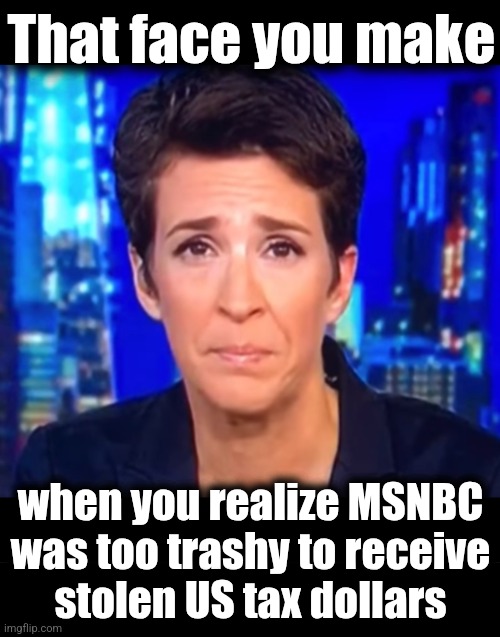 "Damn you, Politico!" | That face you make; when you realize MSNBC
was too trashy to receive
stolen US tax dollars | image tagged in rachel maddow crying,msnbc,memes,usaid,corruption,joe biden | made w/ Imgflip meme maker