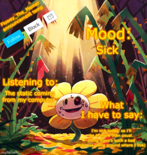 Totally on topic | Sick; The static coming from my computer; I’m sick today, so I’ll be in more than usual. (Omg there’s such a bad sickness going around where I live) | image tagged in flowey_the_memer announcement template | made w/ Imgflip meme maker