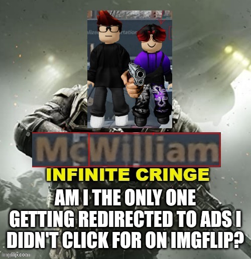 I keep getting redirected to ads I didn't click on when I'm making memes (affected my computer, my tablet and even my phone) | AM I THE ONLY ONE GETTING REDIRECTED TO ADS I DIDN'T CLICK FOR ON IMGFLIP? | image tagged in mc and william infinite cringe,ads | made w/ Imgflip meme maker