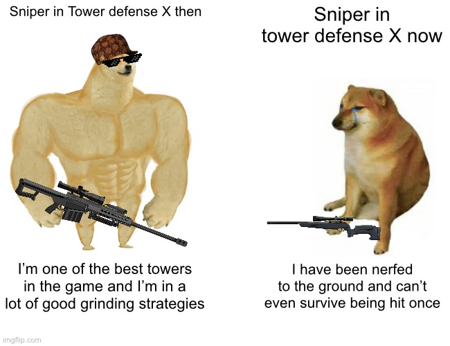 Buff Doge vs. Cheems | Sniper in Tower defense X then; Sniper in tower defense X now; I’m one of the best towers in the game and I’m in a lot of good grinding strategies; I have been nerfed to the ground and can’t even survive being hit once | image tagged in memes,buff doge vs cheems | made w/ Imgflip meme maker