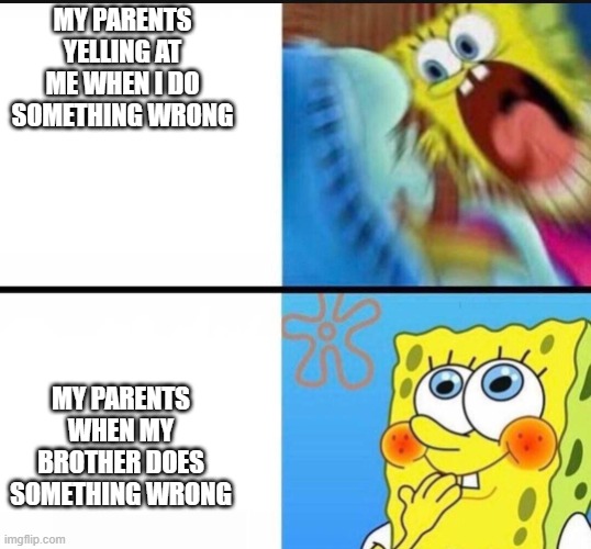 spongebob yelling | MY PARENTS YELLING AT ME WHEN I DO SOMETHING WRONG; MY PARENTS WHEN MY BROTHER DOES SOMETHING WRONG | image tagged in spongebob yelling | made w/ Imgflip meme maker