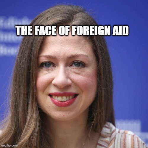 Chelsea Clinton | THE FACE OF FOREIGN AID | image tagged in chelsea clinton | made w/ Imgflip meme maker