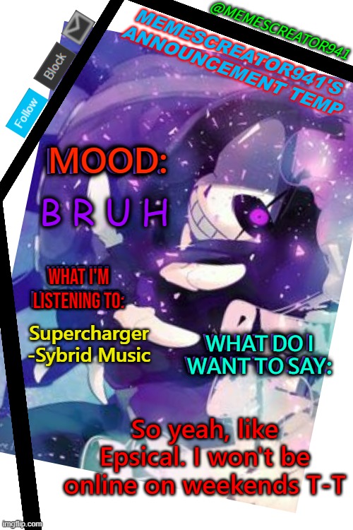 bruh | B R U H; Supercharger -Sybrid Music; So yeah, like Epsical. I won't be online on weekends T-T | image tagged in memescreator941's announcement temp edited | made w/ Imgflip meme maker