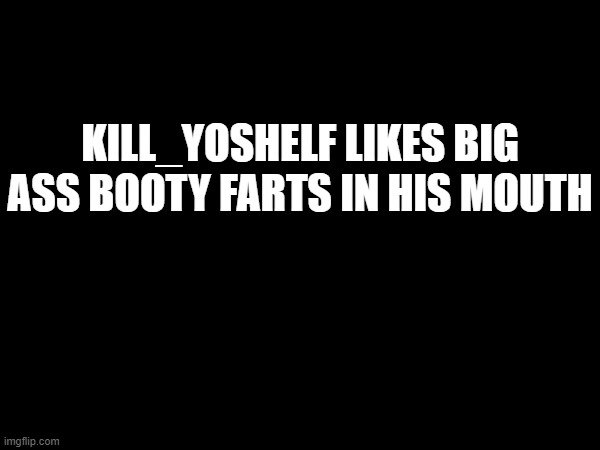 KILL_YOSHELF LIKES BIG ASS BOOTY FARTS IN HIS MOUTH | made w/ Imgflip meme maker