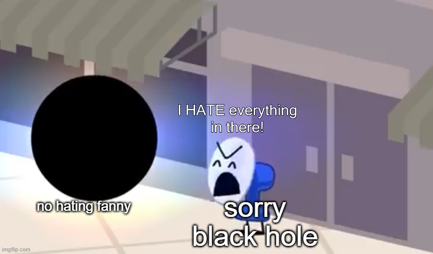 I hate everything in there | no hating fanny; sorry black hole | image tagged in i hate everything in there | made w/ Imgflip meme maker