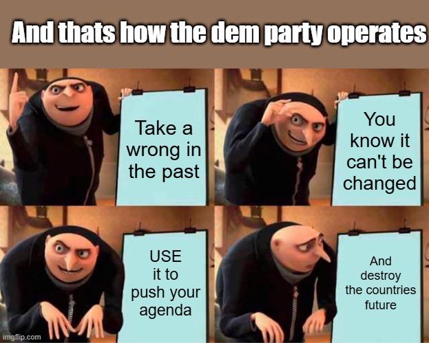 DEM ( CIA  op ) 101 explained for dummies, They are doing to the US what they did to many other countries. | And thats how the dem party operates; Take a wrong in the past; You know it can't be changed; USE it to push your agenda; And destroy the countries future | image tagged in memes,gru's plan | made w/ Imgflip meme maker