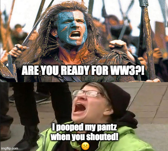 men vs wimps | ARE YOU READY FOR WW3?! i pooped my pantz 
when you shouted! 
☹️ | image tagged in braveheart,libtards,liberals,ww3 | made w/ Imgflip meme maker