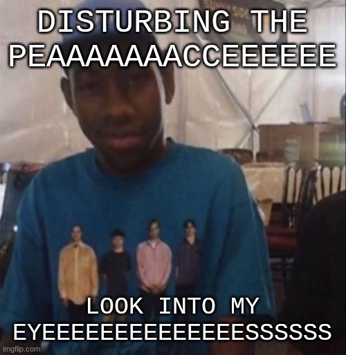 Weezer the Creator | DISTURBING THE PEAAAAAAACCEEEEEE; LOOK INTO MY EYEEEEEEEEEEEEEESSSSSS | image tagged in weezer the creator | made w/ Imgflip meme maker