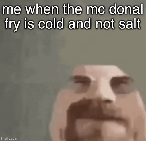 e | me when the mc donal fry is cold and not salt | image tagged in heisenburger | made w/ Imgflip meme maker