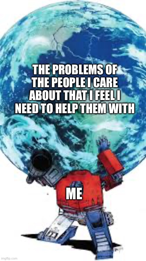 Optimus holding up the earth | THE PROBLEMS OF THE PEOPLE I CARE ABOUT THAT I FEEL I NEED TO HELP THEM WITH; ME | image tagged in optimus holding up the earth | made w/ Imgflip meme maker