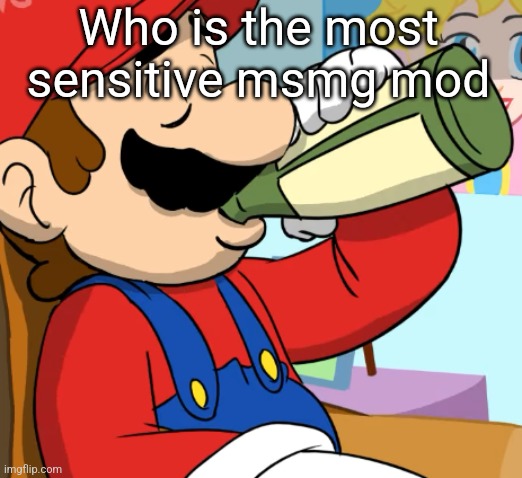 mario drinking | Who is the most sensitive msmg mod | image tagged in mario drinking | made w/ Imgflip meme maker