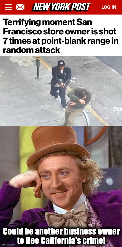 More trendy than fleeing the US because of Trump! | Could be another business owner
to flee California's crime! | image tagged in memes,creepy condescending wonka,california,crime,democrats | made w/ Imgflip meme maker