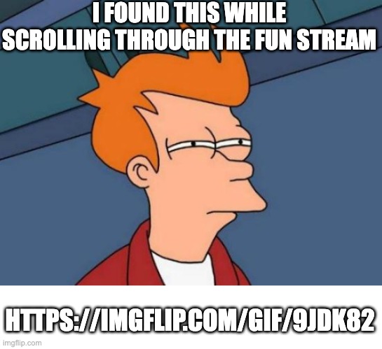 https://imgflip.com/gif/9jdk82 | I FOUND THIS WHILE SCROLLING THROUGH THE FUN STREAM; HTTPS://IMGFLIP.COM/GIF/9JDK82 | image tagged in memes,futurama fry | made w/ Imgflip meme maker