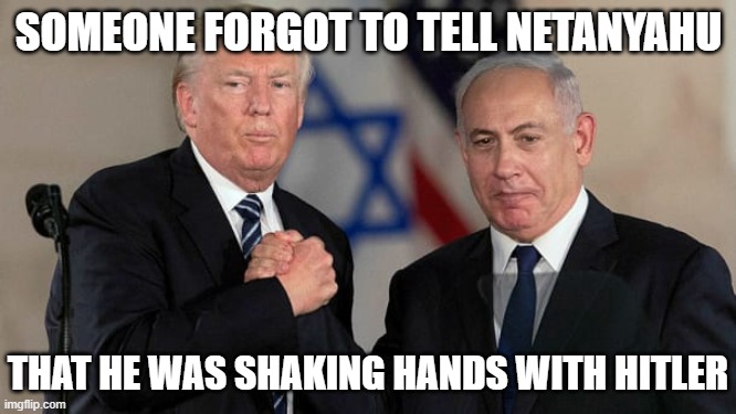 Trump and Netanyahu Bro Shake | SOMEONE FORGOT TO TELL NETANYAHU; THAT HE WAS SHAKING HANDS WITH HITLER | image tagged in trump and netanyahu bro shake | made w/ Imgflip meme maker