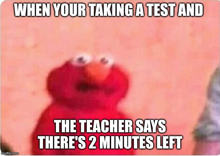 Sickened elmo | WHEN YOUR TAKING A TEST AND; THE TEACHER SAYS THERE'S 2 MINUTES LEFT | image tagged in sickened elmo,statechamp,get cursed for reading tags | made w/ Imgflip meme maker