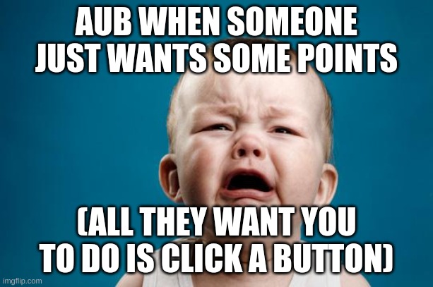 give me mod pls i spy on the aub to find a way to raid it | AUB WHEN SOMEONE JUST WANTS SOME POINTS; (ALL THEY WANT YOU TO DO IS CLICK A BUTTON) | image tagged in baby crying | made w/ Imgflip meme maker