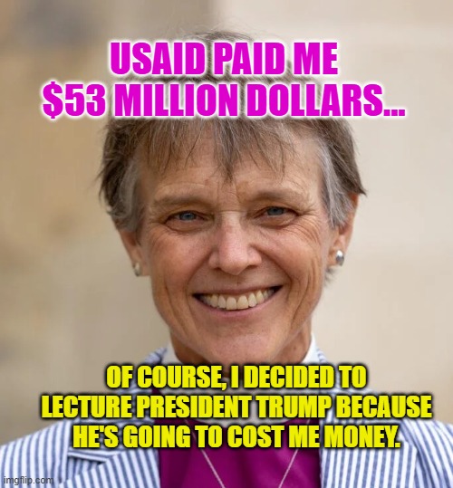 Bishop Mariann Budde | USAID PAID ME $53 MILLION DOLLARS... OF COURSE, I DECIDED TO LECTURE PRESIDENT TRUMP BECAUSE HE'S GOING TO COST ME MONEY. | image tagged in bishop mariann budde | made w/ Imgflip meme maker