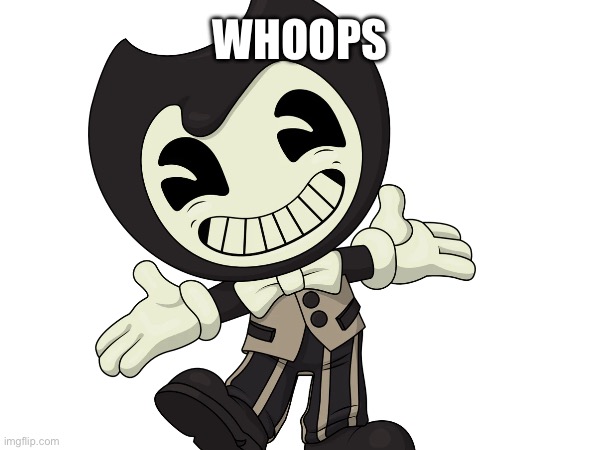 . | WHOOPS | image tagged in bendy and the ink machine | made w/ Imgflip meme maker