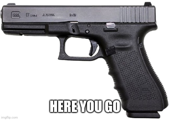 Glock | HERE YOU GO | image tagged in glock | made w/ Imgflip meme maker