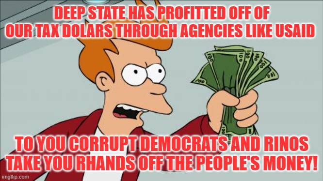 Take your hands off the people's money | DEEP STATE HAS PROFITTED OFF OF OUR TAX DOLARS THROUGH AGENCIES LIKE USAID; TO YOU CORRUPT DEMOCRATS AND RINOS
TAKE YOU RHANDS OFF THE PEOPLE'S MONEY! | image tagged in memes,shut up and take my money fry | made w/ Imgflip meme maker