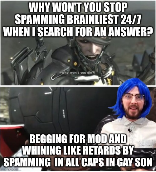 Brainly always screams and whines for answers like a retard | WHY WON'T YOU STOP SPAMMING BRAINLIEST 24/7 WHEN I SEARCH FOR AN ANSWER? BEGGING FOR MOD AND WHINING LIKE RETARDS BY SPAMMING  IN ALL CAPS IN GAY SON | image tagged in why won't you die,brainly screams reeee over not getting answers lol,brainly users liberally screaming by brainly | made w/ Imgflip meme maker
