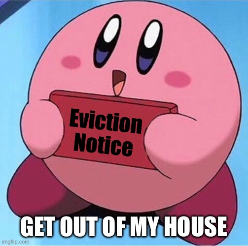 Kirby brought you a message :) | Eviction Notice; GET OUT OF MY HOUSE | image tagged in kirby holding a sign | made w/ Imgflip meme maker