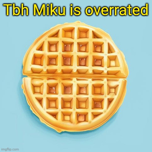 Waffle | Tbh Miku is overrated | image tagged in waffle | made w/ Imgflip meme maker