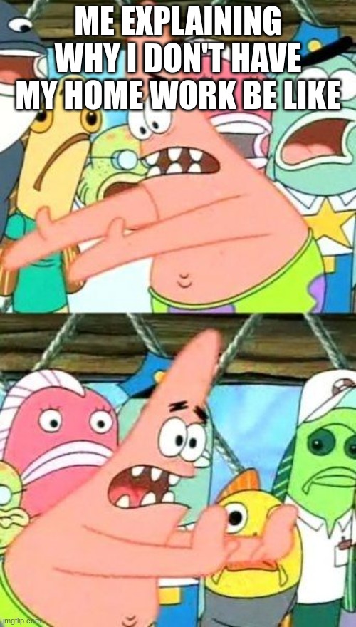 excuses | ME EXPLAINING WHY I DON'T HAVE MY HOME WORK BE LIKE | image tagged in memes,put it somewhere else patrick | made w/ Imgflip meme maker