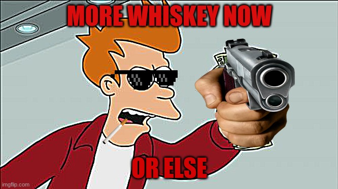 Shut Up And Take My Money Fry | MORE WHISKEY NOW; OR ELSE | image tagged in memes,shut up and take my money fry | made w/ Imgflip meme maker