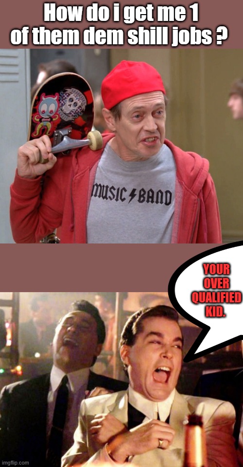 You know its true. | How do i get me 1 of them dem shill jobs ? YOUR OVER QUALIFIED KID. | image tagged in how do you do | made w/ Imgflip meme maker