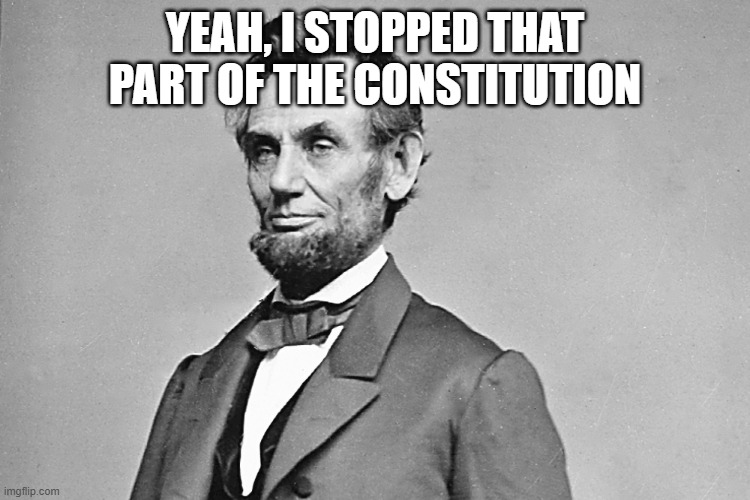 Abe Lincoln | YEAH, I STOPPED THAT PART OF THE CONSTITUTION | image tagged in abe lincoln | made w/ Imgflip meme maker