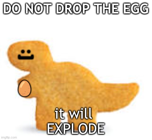 Egg | DO NOT DROP THE EGG; :]; 🥚; it will 
EXPLODE | image tagged in dino nugget | made w/ Imgflip meme maker