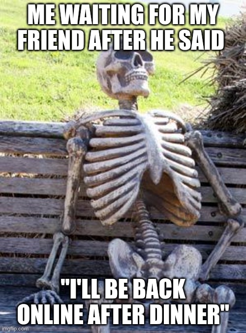 Waiting Skeleton | ME WAITING FOR MY FRIEND AFTER HE SAID; "I'LL BE BACK ONLINE AFTER DINNER" | image tagged in memes,waiting skeleton | made w/ Imgflip meme maker