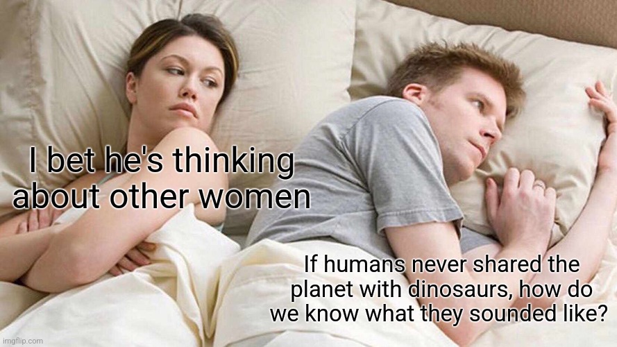 Dinosaurs | I bet he's thinking about other women; If humans never shared the planet with dinosaurs, how do we know what they sounded like? | image tagged in memes,i bet he's thinking about other women,dinosaurs | made w/ Imgflip meme maker