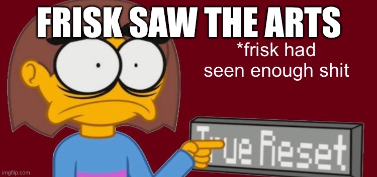 NOOOO- | FRISK SAW THE ARTS | image tagged in frisk had seen enough,noooooooooooooooooooooooo | made w/ Imgflip meme maker